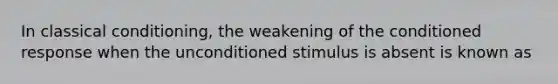 In classical conditioning, the weakening of the conditioned response when the unconditioned stimulus is absent is known as