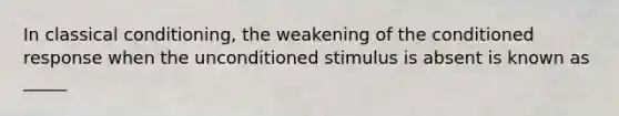 In classical conditioning, the weakening of the conditioned response when the unconditioned stimulus is absent is known as _____