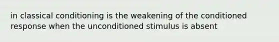 in classical conditioning is the weakening of the conditioned response when the unconditioned stimulus is absent