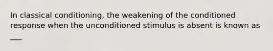 In classical conditioning, the weakening of the conditioned response when the unconditioned stimulus is absent is known as ___