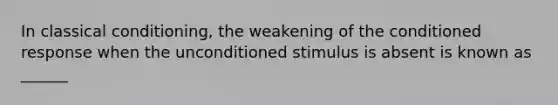 In classical conditioning, the weakening of the conditioned response when the unconditioned stimulus is absent is known as ______