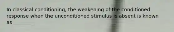 In classical conditioning, the weakening of the conditioned response when the unconditioned stimulus is absent is known as_________