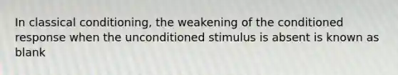 In classical conditioning, the weakening of the conditioned response when the unconditioned stimulus is absent is known as blank