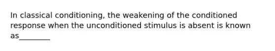 In classical conditioning, the weakening of the conditioned response when the unconditioned stimulus is absent is known as________