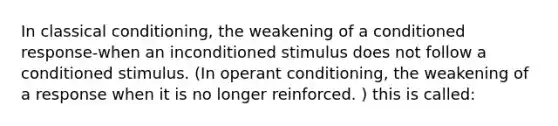 In classical conditioning, the weakening of a conditioned response-when an inconditioned stimulus does not follow a conditioned stimulus. (In operant conditioning, the weakening of a response when it is no longer reinforced. ) this is called: