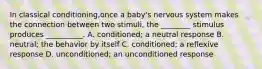 In classical conditioning,once a baby's nervous system makes the connection between two stimuli, the ________ stimulus produces __________. A. conditioned; a neutral response B. neutral; the behavior by itself C. conditioned; a reflexive response D. unconditioned; an unconditioned response