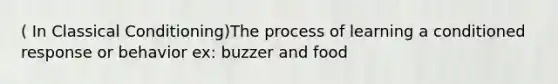 ( In Classical Conditioning)The process of learning a conditioned response or behavior ex: buzzer and food