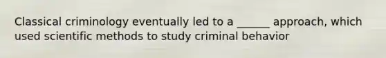 Classical criminology eventually led to a ______ approach, which used scientific methods to study criminal behavior