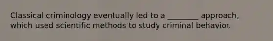 Classical criminology eventually led to a ________ approach, which used scientific methods to study criminal behavior.