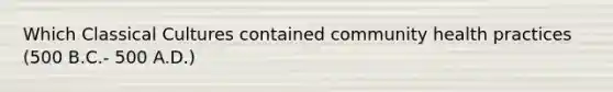 Which Classical Cultures contained community health practices (500 B.C.- 500 A.D.)