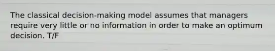 The classical decision-making model assumes that managers require very little or no information in order to make an optimum decision. T/F