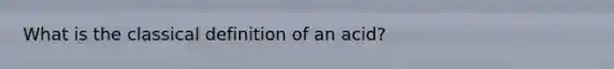What is the classical definition of an acid?