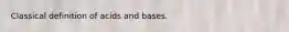 Classical definition of acids and bases.