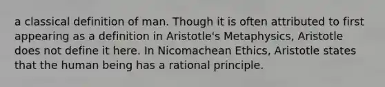 a classical definition of man. Though it is often attributed to first appearing as a definition in Aristotle's Metaphysics, Aristotle does not define it here. In Nicomachean Ethics, Aristotle states that the human being has a rational principle.