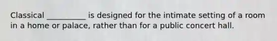 Classical __________ is designed for the intimate setting of a room in a home or palace, rather than for a public concert hall.