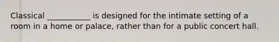 Classical ___________ is designed for the intimate setting of a room in a home or palace, rather than for a public concert hall.