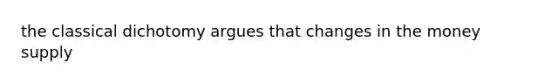 the classical dichotomy argues that changes in the money supply