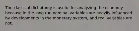 The classical dichotomy is useful for analyzing the economy because in the long run nominal variables are heavily influenced by developments in the monetary system, and real variables are not.