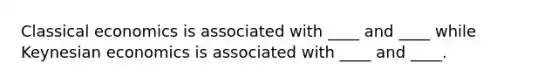 Classical economics is associated with ____ and ____ while Keynesian economics is associated with ____ and ____.