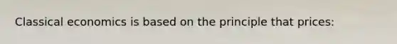Classical economics is based on the principle that prices: