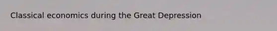 Classical economics during the Great Depression