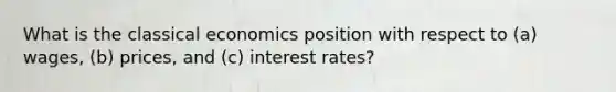 What is the classical economics position with respect to (a) wages, (b) prices, and (c) interest rates?