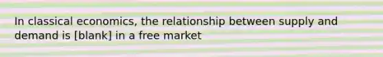 In classical economics, the relationship between supply and demand is [blank] in a free market