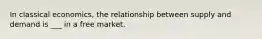 In classical economics, the relationship between supply and demand is ___ in a free market.