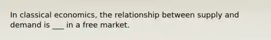 In classical economics, the relationship between supply and demand is ___ in a free market.