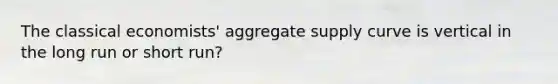 The classical economists' aggregate supply curve is vertical in the long run or short run?