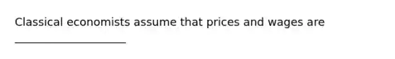 Classical economists assume that prices and wages are ____________________