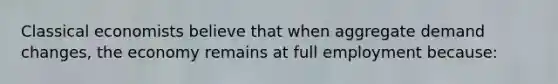 Classical economists believe that when aggregate demand changes, the economy remains at full employment because: