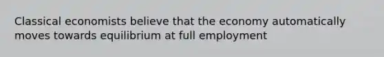 Classical economists believe that the economy automatically moves towards equilibrium at full employment