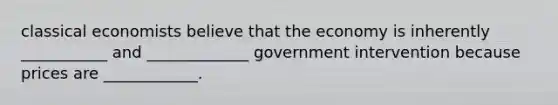 classical economists believe that the economy is inherently ___________ and _____________ government intervention because prices are ____________.