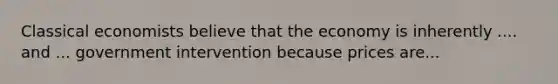 Classical economists believe that the economy is inherently .... and ... government intervention because prices are...