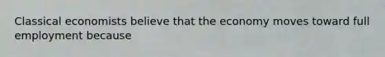 Classical economists believe that the economy moves toward full employment because