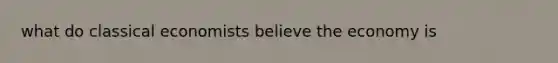 what do classical economists believe the economy is