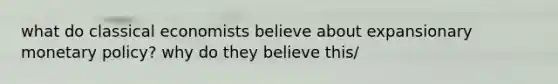 what do classical economists believe about expansionary monetary policy? why do they believe this/