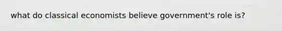 what do classical economists believe government's role is?