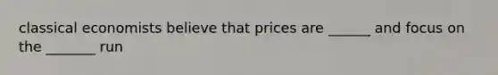 classical economists believe that prices are ______ and focus on the _______ run