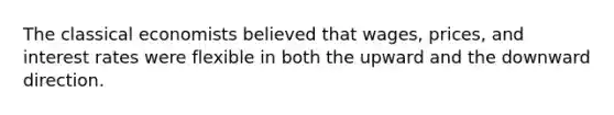 The classical economists believed that wages, prices, and interest rates were flexible in both the upward and the downward direction.