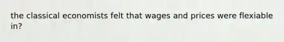 the classical economists felt that wages and prices were flexiable in?