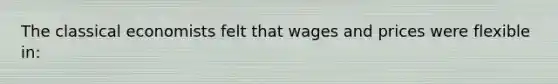 The classical economists felt that wages and prices were flexible in: