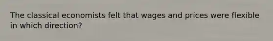 The classical economists felt that wages and prices were flexible in which direction?