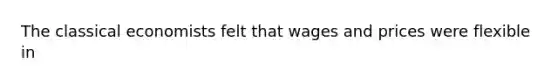 The classical economists felt that wages and prices were flexible in