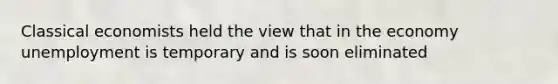Classical economists held the view that in the economy unemployment is temporary and is soon eliminated