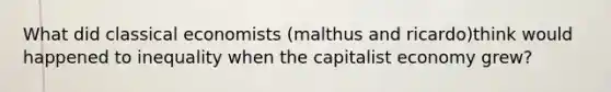 What did classical economists (malthus and ricardo)think would happened to inequality when the capitalist economy grew?