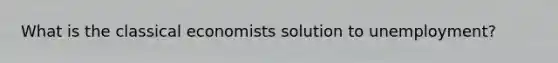 What is the classical economists solution to unemployment?