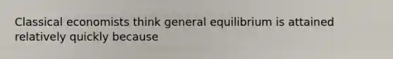 Classical economists think general equilibrium is attained relatively quickly because