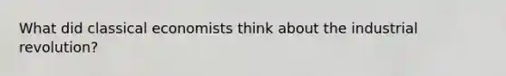 What did classical economists think about the industrial revolution?